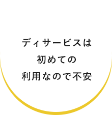 ディサービスは初めての利用なので不安